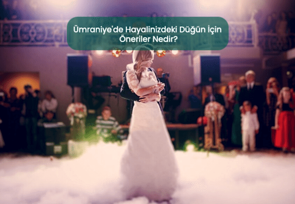 Ümraniye'de Hayalinizdeki Düğün İçin Öneriler Nedir